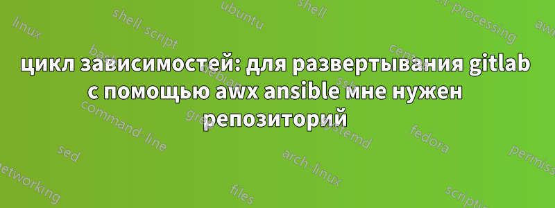 цикл зависимостей: для развертывания gitlab с помощью awx ansible мне нужен репозиторий