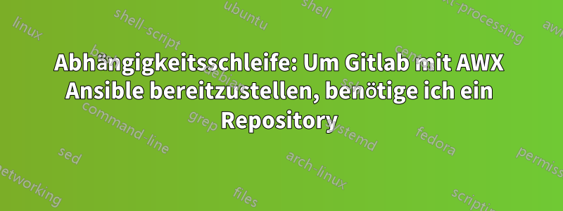 Abhängigkeitsschleife: Um Gitlab mit AWX Ansible bereitzustellen, benötige ich ein Repository