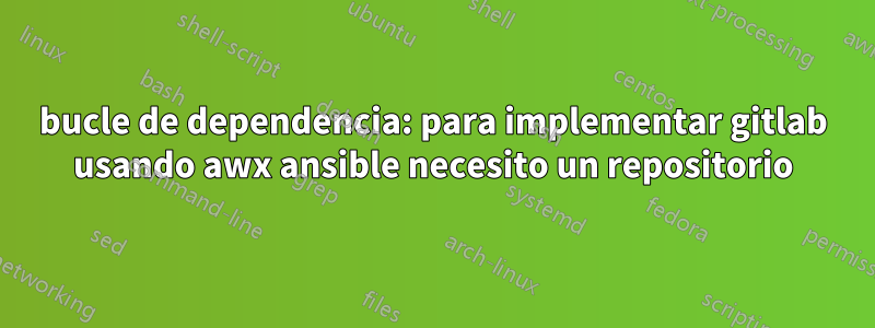 bucle de dependencia: para implementar gitlab usando awx ansible necesito un repositorio