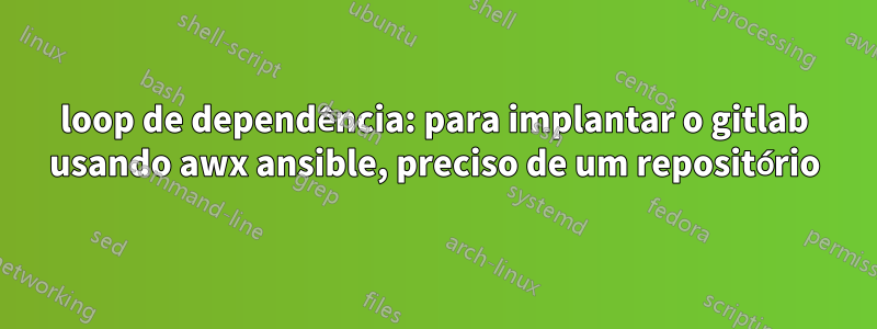 loop de dependência: para implantar o gitlab usando awx ansible, preciso de um repositório