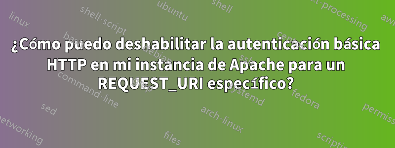 ¿Cómo puedo deshabilitar la autenticación básica HTTP en mi instancia de Apache para un REQUEST_URI específico?