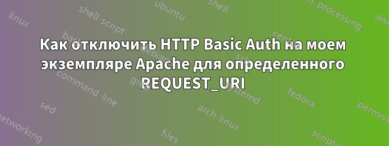 Как отключить HTTP Basic Auth на моем экземпляре Apache для определенного REQUEST_URI