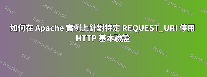 如何在 Apache 實例上針對特定 REQUEST_URI 停用 HTTP 基本驗證