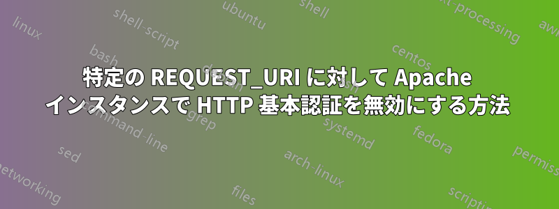 特定の REQUEST_URI に対して Apache インスタンスで HTTP 基本認証を無効にする方法