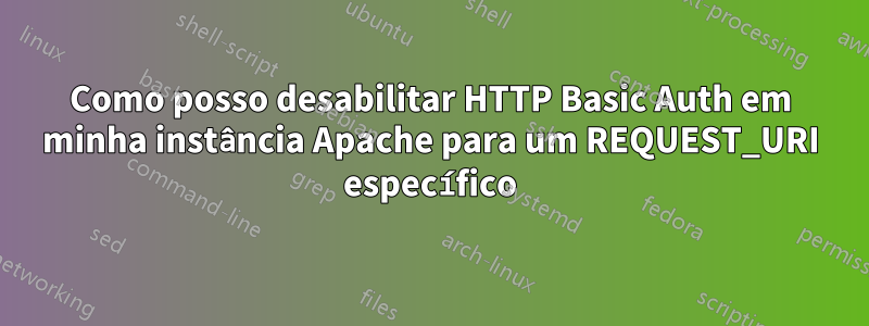 Como posso desabilitar HTTP Basic Auth em minha instância Apache para um REQUEST_URI específico