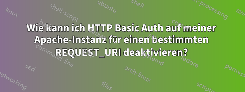 Wie kann ich HTTP Basic Auth auf meiner Apache-Instanz für einen bestimmten REQUEST_URI deaktivieren?