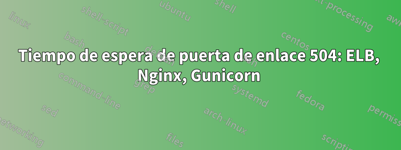 Tiempo de espera de puerta de enlace 504: ELB, Nginx, Gunicorn