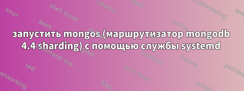 запустить mongos (маршрутизатор mongodb 4.4 sharding) с помощью службы systemd