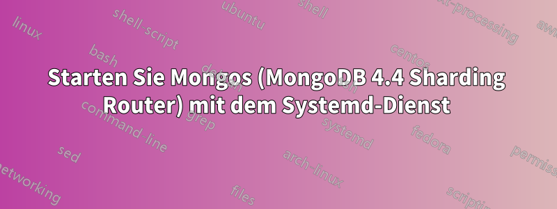 Starten Sie Mongos (MongoDB 4.4 Sharding Router) mit dem Systemd-Dienst