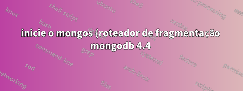 inicie o mongos (roteador de fragmentação mongodb 4.4) usando o serviço systemd
