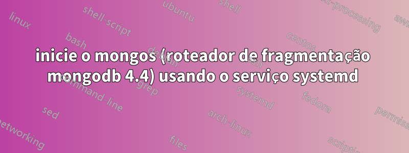 inicie o mongos (roteador de fragmentação mongodb 4.4) usando o serviço systemd