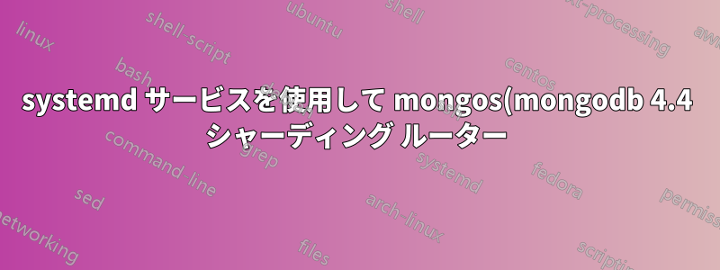 systemd サービスを使用して mongos(mongodb 4.4 シャーディング ルーター) を起動します。