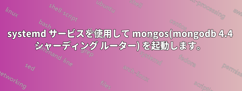 systemd サービスを使用して mongos(mongodb 4.4 シャーディング ルーター) を起動します。