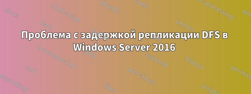 Проблема с задержкой репликации DFS в Windows Server 2016