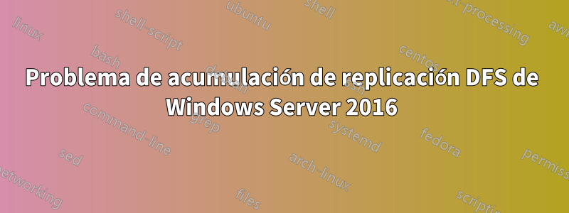 Problema de acumulación de replicación DFS de Windows Server 2016