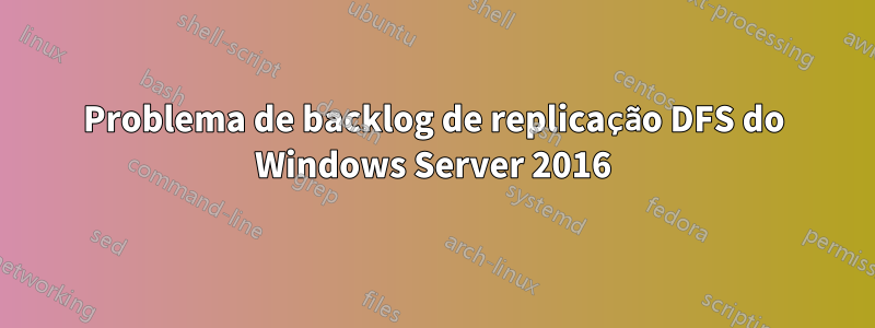 Problema de backlog de replicação DFS do Windows Server 2016