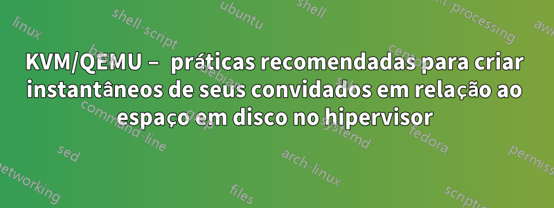 KVM/QEMU – práticas recomendadas para criar instantâneos de seus convidados em relação ao espaço em disco no hipervisor