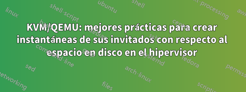 KVM/QEMU: mejores prácticas para crear instantáneas de sus invitados con respecto al espacio en disco en el hipervisor