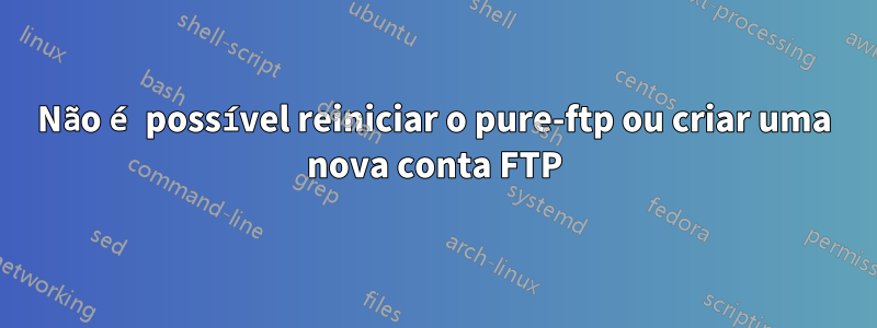 Não é possível reiniciar o pure-ftp ou criar uma nova conta FTP