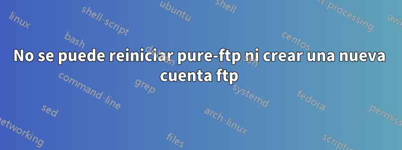 No se puede reiniciar pure-ftp ni crear una nueva cuenta ftp