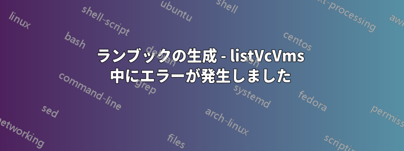 ランブックの生成 - listVcVms 中にエラーが発生しました