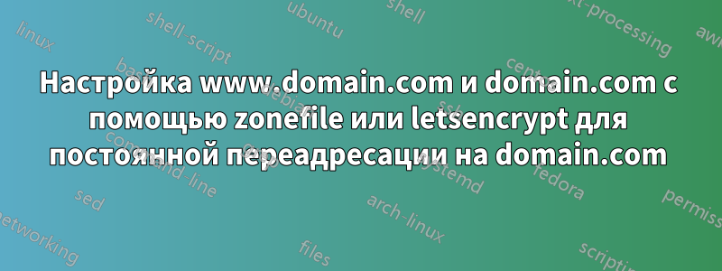 Настройка www.domain.com и domain.com с помощью zonefile или letsencrypt для постоянной переадресации на domain.com