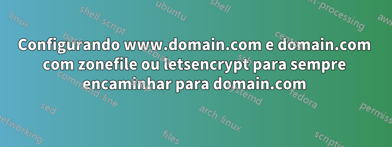 Configurando www.domain.com e domain.com com zonefile ou letsencrypt para sempre encaminhar para domain.com