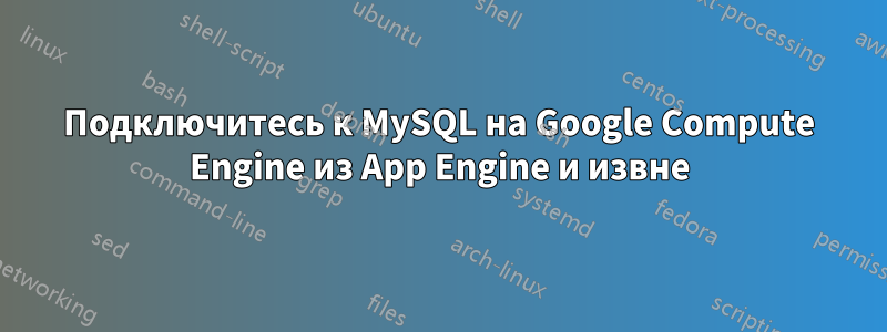 Подключитесь к MySQL на Google Compute Engine из App Engine и извне