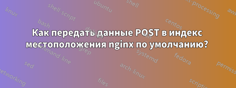 Как передать данные POST в индекс местоположения nginx по умолчанию?