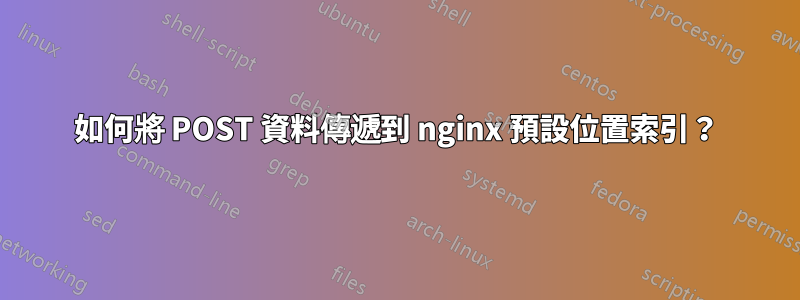 如何將 POST 資料傳遞到 nginx 預設位置索引？