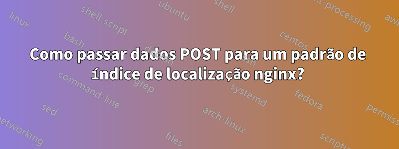 Como passar dados POST para um padrão de índice de localização nginx?