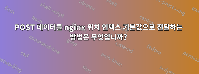 POST 데이터를 nginx 위치 인덱스 기본값으로 전달하는 방법은 무엇입니까?