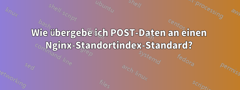 Wie übergebe ich POST-Daten an einen Nginx-Standortindex-Standard?