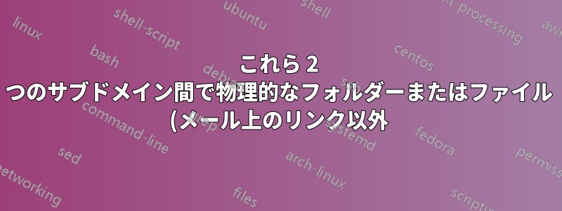 これら 2 つのサブドメイン間で物理的なフォルダーまたはファイル (メール上のリンク以外) を共有するにはどうすればよいですか?