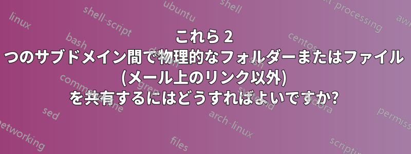 これら 2 つのサブドメイン間で物理的なフォルダーまたはファイル (メール上のリンク以外) を共有するにはどうすればよいですか?