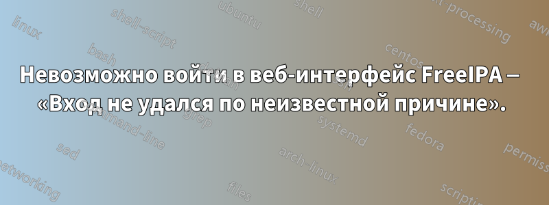 Невозможно войти в веб-интерфейс FreeIPA — «Вход не удался по неизвестной причине».