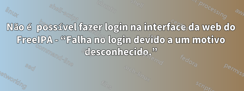 Não é possível fazer login na interface da web do FreeIPA - “Falha no login devido a um motivo desconhecido.”