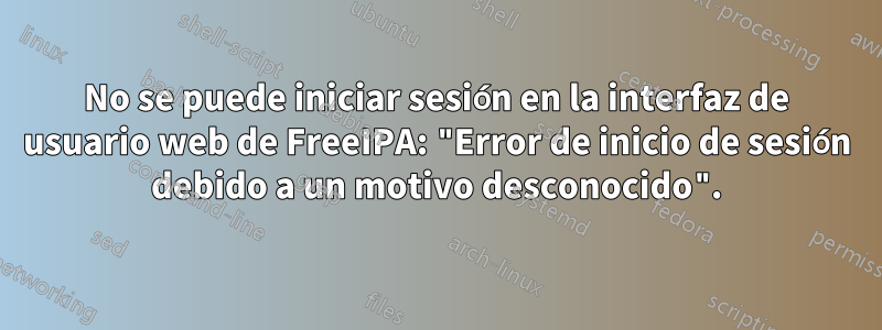 No se puede iniciar sesión en la interfaz de usuario web de FreeIPA: "Error de inicio de sesión debido a un motivo desconocido".