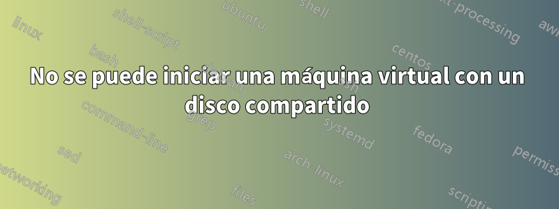 No se puede iniciar una máquina virtual con un disco compartido