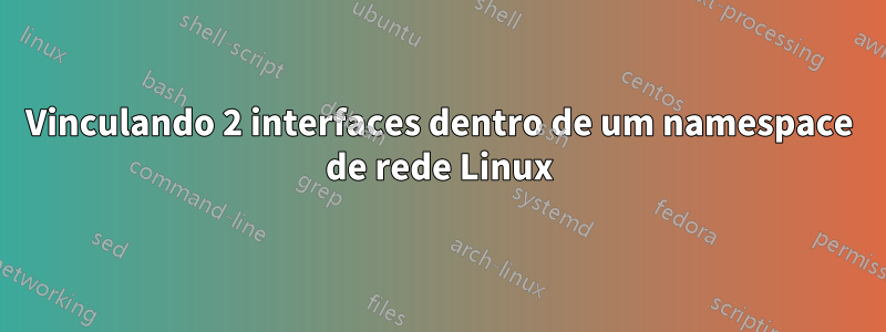 Vinculando 2 interfaces dentro de um namespace de rede Linux