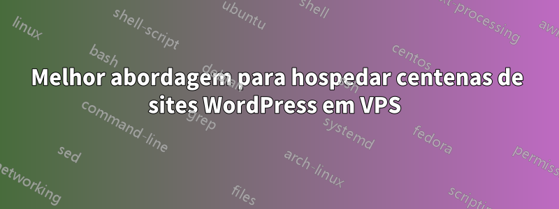 Melhor abordagem para hospedar centenas de sites WordPress em VPS 