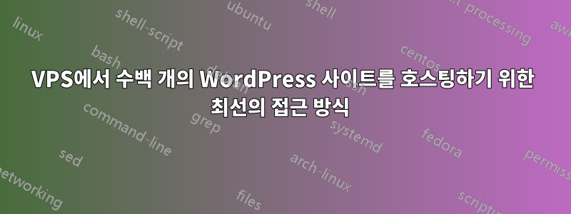 VPS에서 수백 개의 WordPress 사이트를 호스팅하기 위한 최선의 접근 방식 