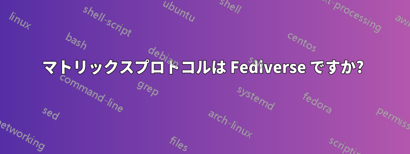 マトリックスプロトコルは Fediverse ですか?