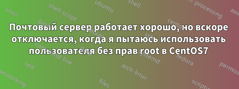 Почтовый сервер работает хорошо, но вскоре отключается, когда я пытаюсь использовать пользователя без прав root в CentOS7