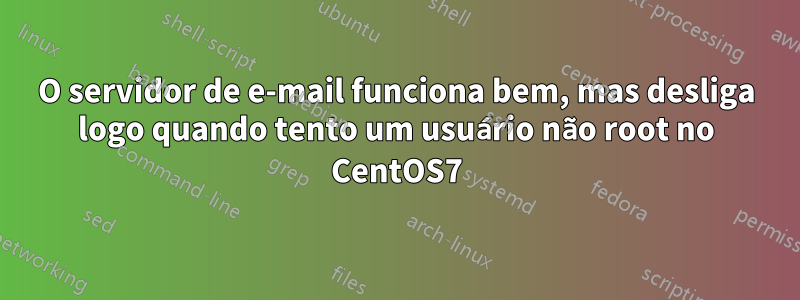 O servidor de e-mail funciona bem, mas desliga logo quando tento um usuário não root no CentOS7