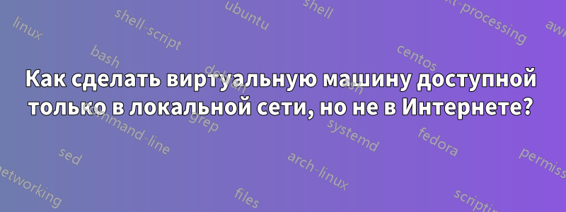 Как сделать виртуальную машину доступной только в локальной сети, но не в Интернете?