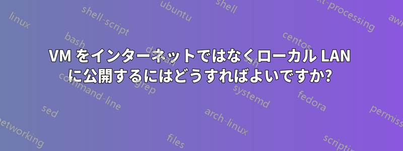 VM をインターネットではなくローカル LAN に公開するにはどうすればよいですか?