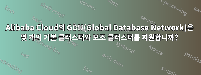 Alibaba Cloud의 GDN(Global Database Network)은 몇 개의 기본 클러스터와 보조 클러스터를 지원합니까?