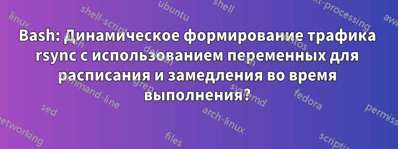 Bash: Динамическое формирование трафика rsync с использованием переменных для расписания и замедления во время выполнения?