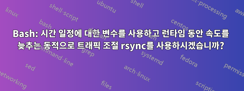 Bash: 시간 일정에 대한 변수를 사용하고 런타임 동안 속도를 늦추는 동적으로 트래픽 조절 rsync를 사용하시겠습니까?